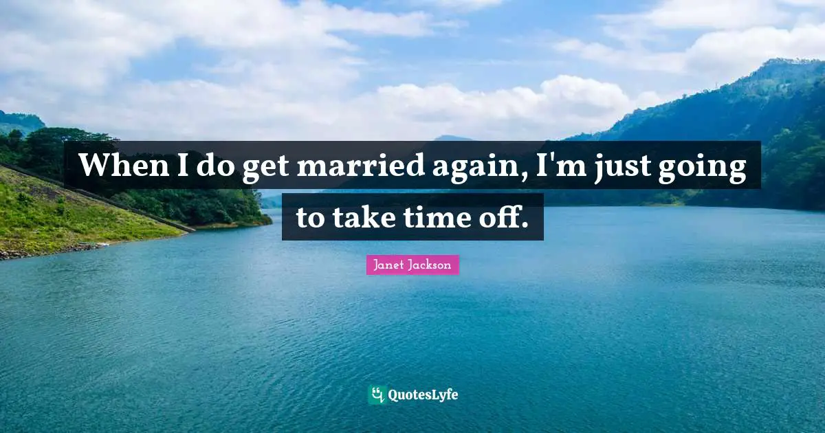 When I do get married again, I'm just going to take time off.