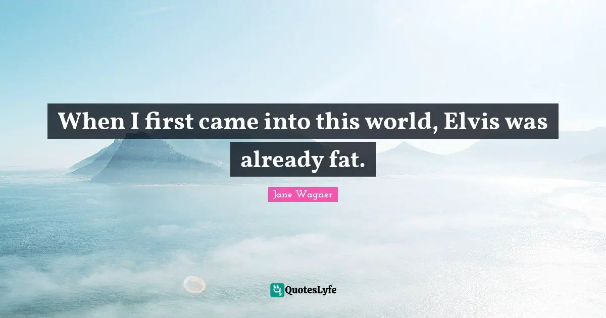 Jane Wagner Quotes: "When I first came into this world, Elvis was already fat."