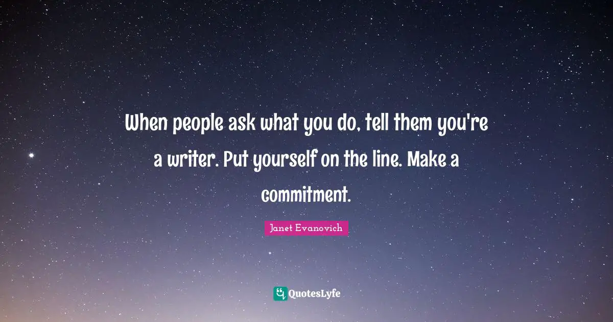 When people ask what you do, tell them you're a writer. Put yourself on the line. Make a commitment.