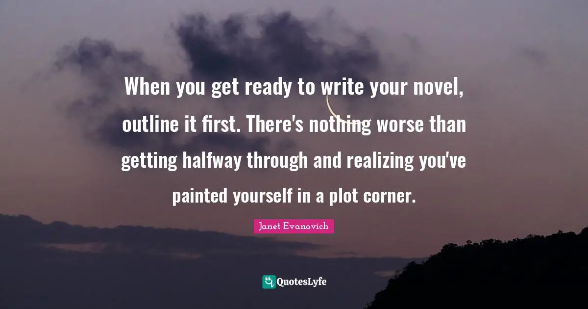 When you get ready to write your novel, outline it first. There's nothing worse than getting halfway through and realizing you've painted yourself in a plot corner.