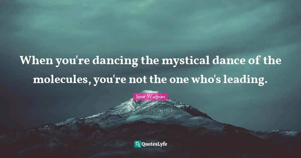 Jane Wagner Quotes: "When you're dancing the mystical dance of the molecules, you're not the one who's leading."