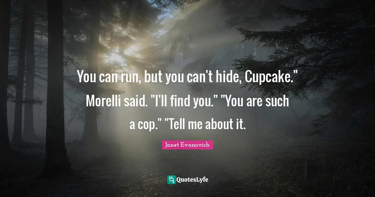 You can run, but you can't hide, Cupcake." Morelli said. "I'll find you." "You are such a cop." "Tell me about it.