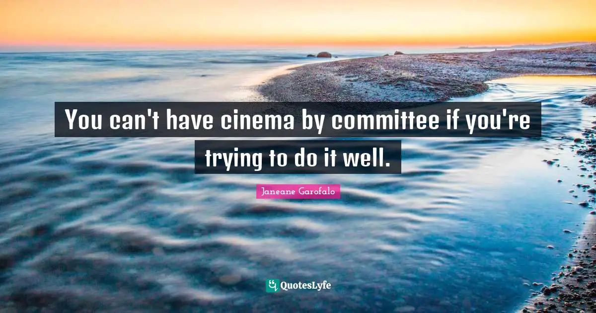 You can't have cinema by committee if you're trying to do it well.