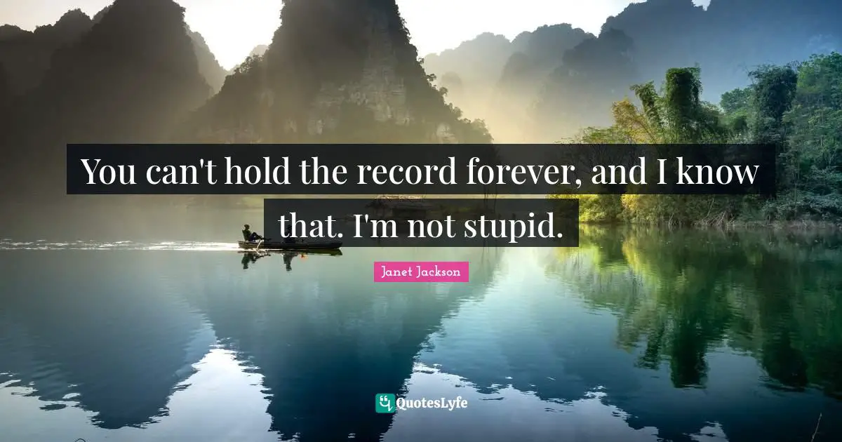 You can't hold the record forever, and I know that. I'm not stupid.