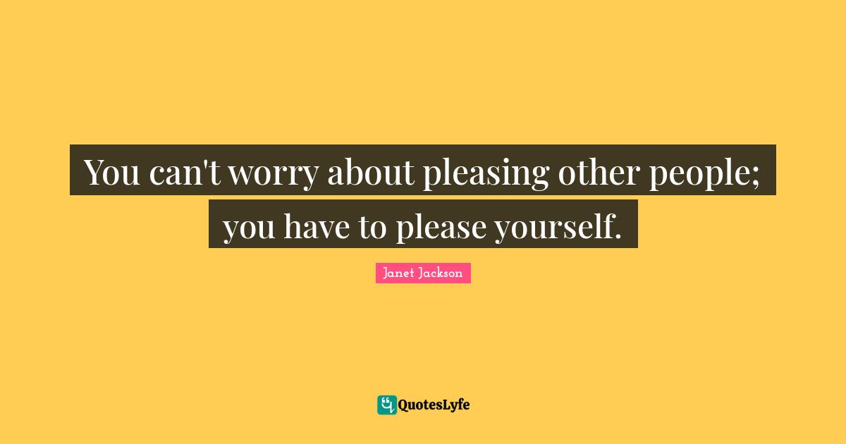 Janet Jackson Quotes: You can't worry about pleasing other people; you have to please yourself.