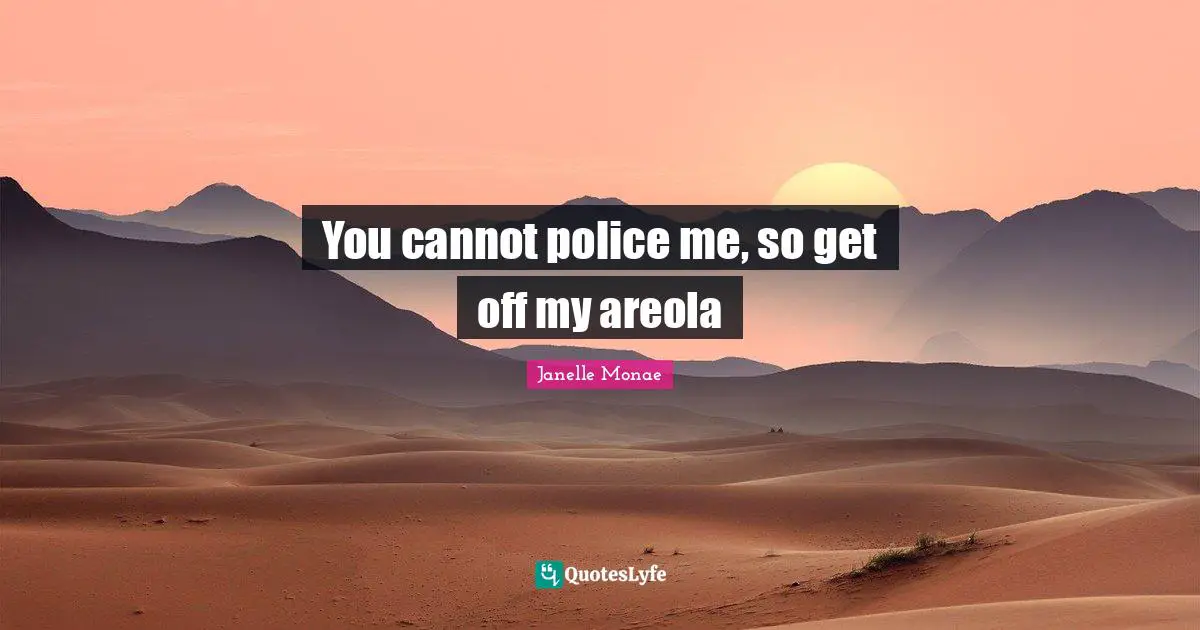 You cannot police me, so get off my areola