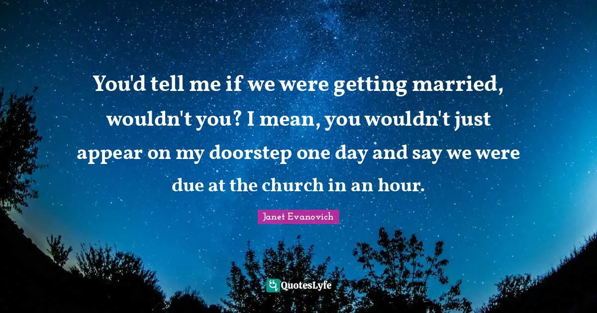 You'd tell me if we were getting married, wouldn't you? I mean, you wouldn't just appear on my doorstep one day and say we were due at the church in an hour.