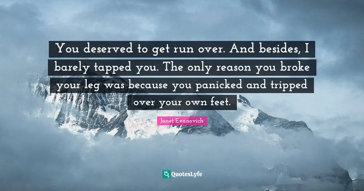 You deserved to get run over. And besides, I barely tapped you. The only reason you broke your leg was because you panicked and tripped over your own feet.
