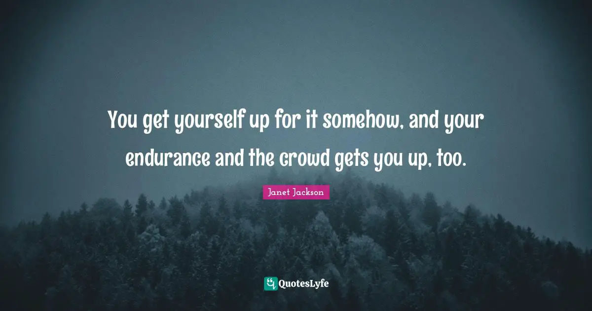 You get yourself up for it somehow, and your endurance and the crowd gets you up, too.