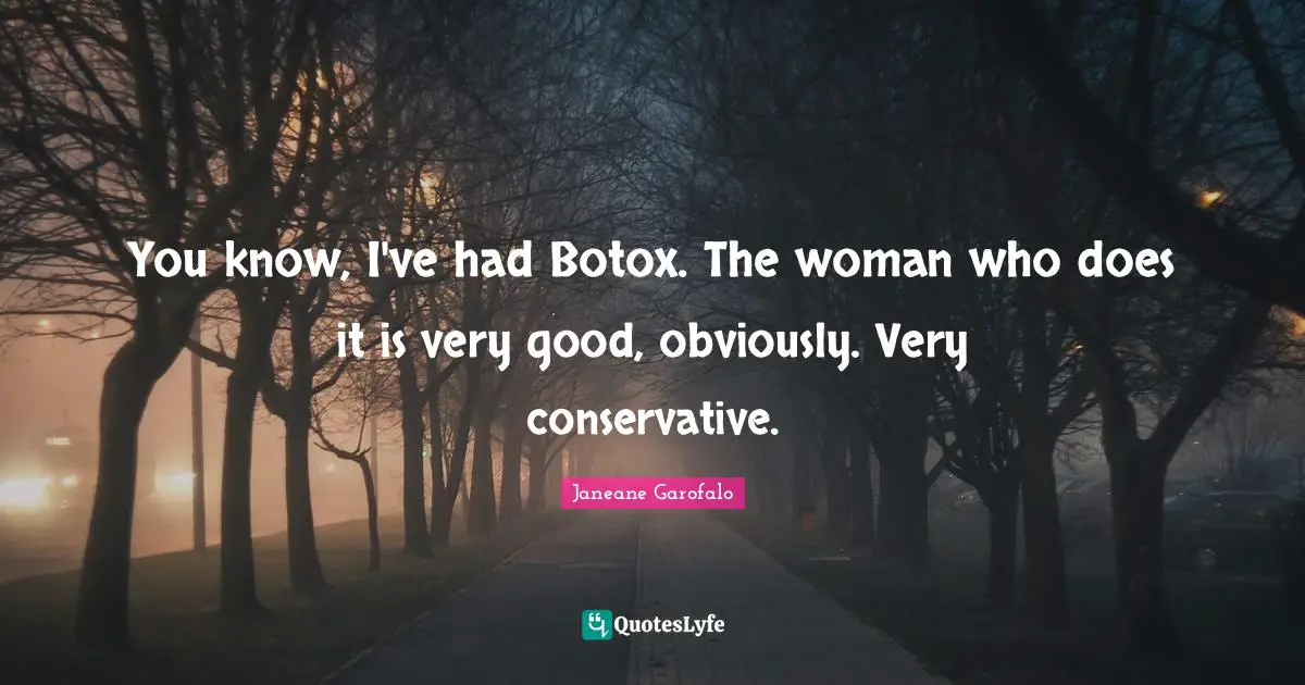 You know, I've had Botox. The woman who does it is very good, obviously. Very conservative.