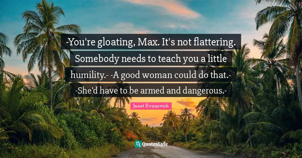 Gloating Quotes: "-You're gloating, Max. It's not flattering. Somebody needs to teach you a little humility.- -A good woman could do that.- -She'd have to be armed and dangerous.-"
