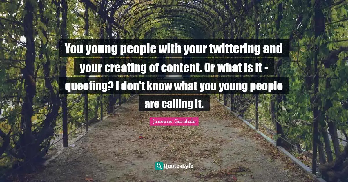 You young people with your twittering and your creating of content. Or what is it - queefing? I don't know what you young people are calling it.