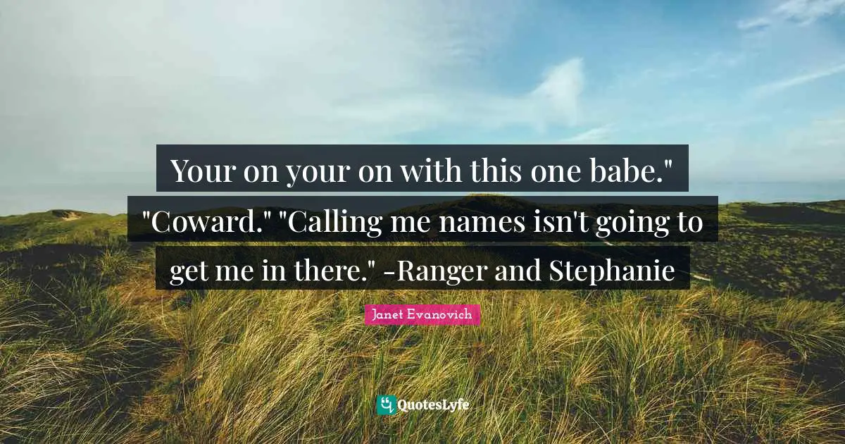 Your on your on with this one babe." "Coward." "Calling me names isn't going to get me in there." -Ranger and Stephanie