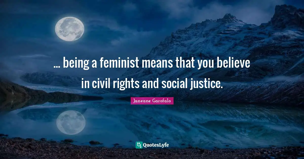 ... being a feminist means that you believe in civil rights and social justice.