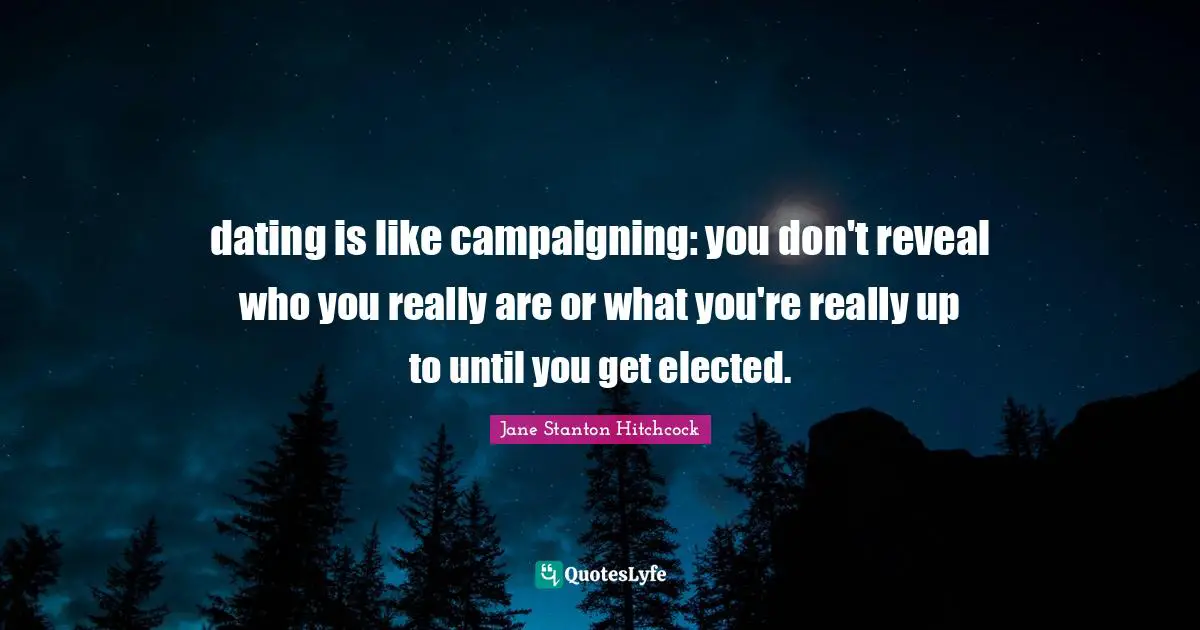 dating is like campaigning: you don't reveal who you really are or what you're really up to until you get elected.