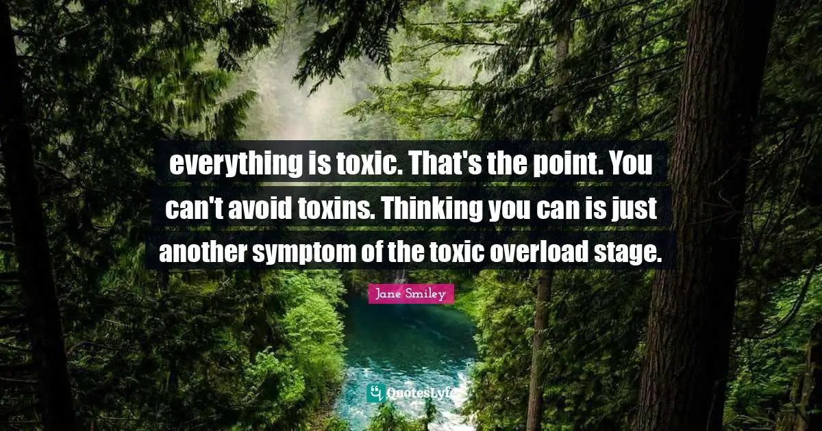 Jane Smiley Quotes: "everything is toxic. That's the point. You can't avoid toxins. Thinking you can is just another symptom of the toxic overload stage."