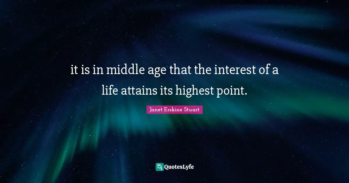 it is in middle age that the interest of a life attains its highest point.
