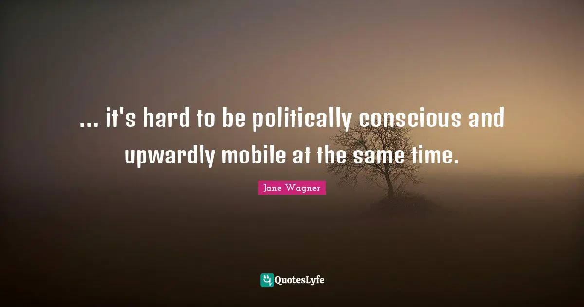 Jane Wagner Quotes: "... it's hard to be politically conscious and upwardly mobile at the same time."