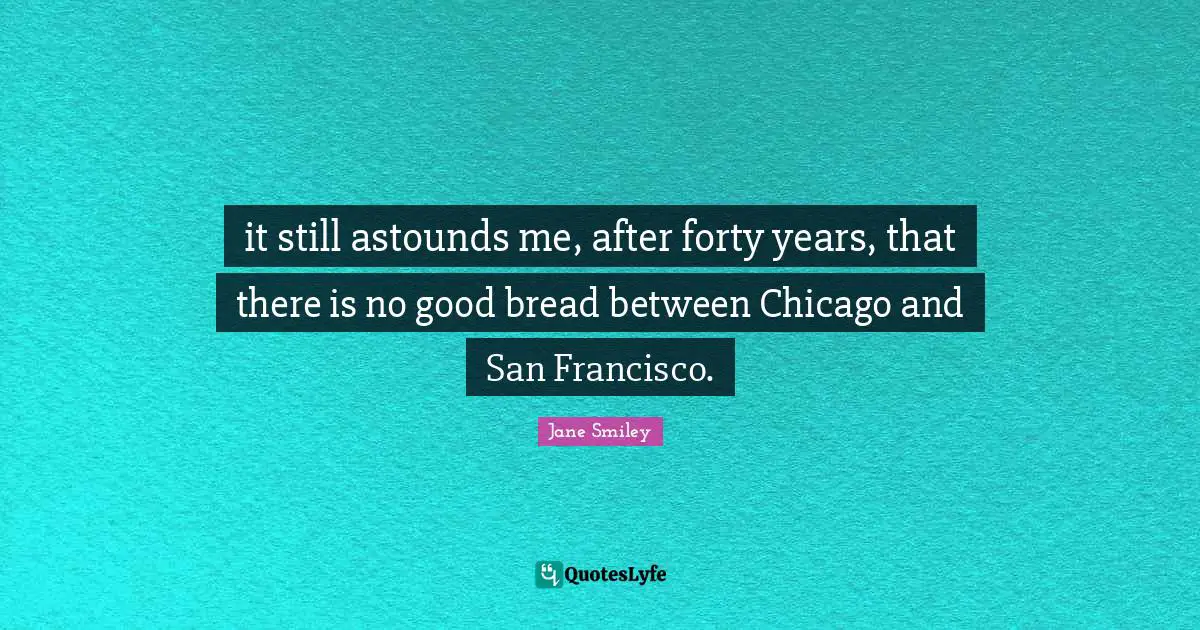 it still astounds me, after forty years, that there is no good bread between Chicago and San Francisco.
