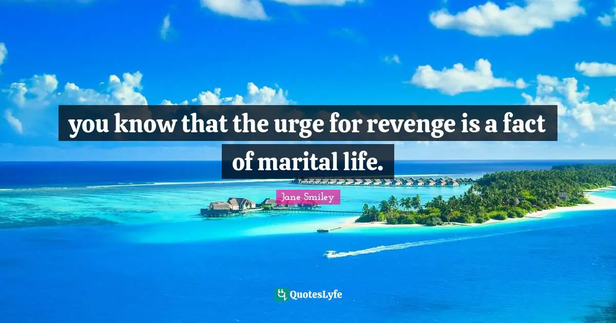 you know that the urge for revenge is a fact of marital life.