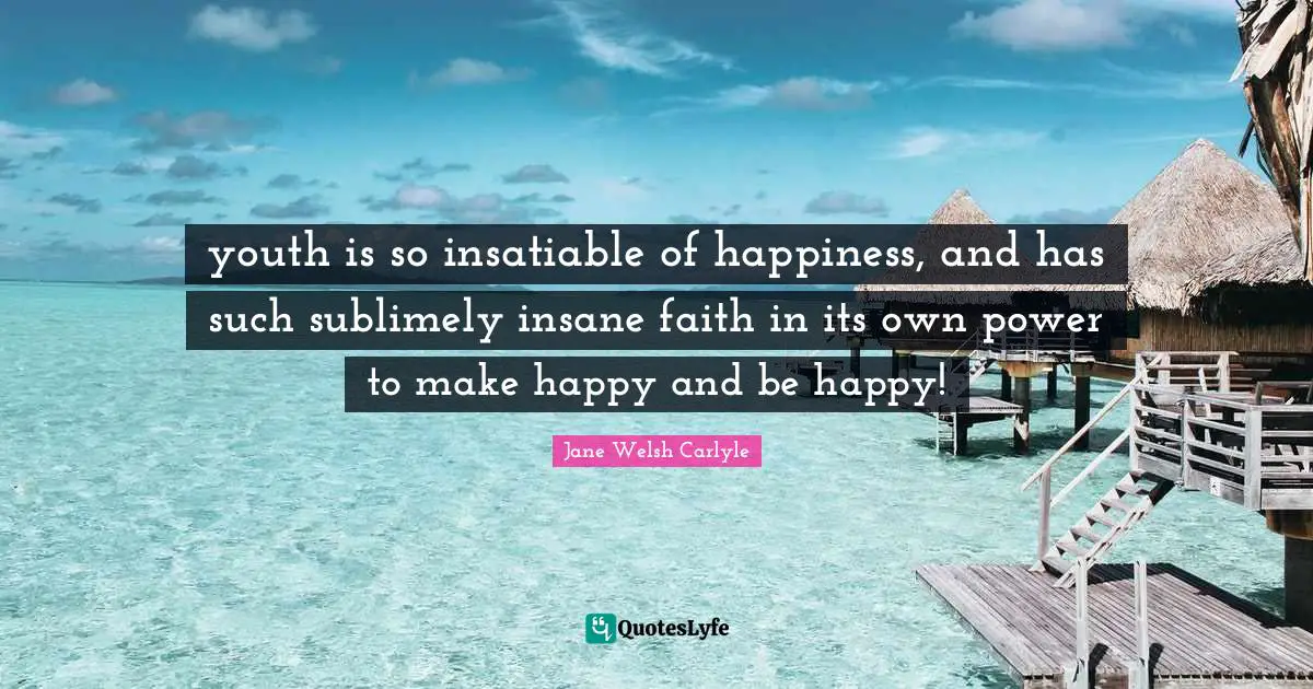 Make Happy Quotes: "youth is so insatiable of happiness, and has such sublimely insane faith in its own power to make happy and be happy!"