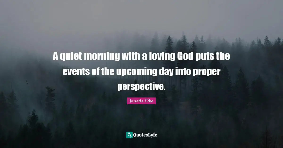 A quiet morning with a loving God puts the events of the upcoming day into proper perspective.