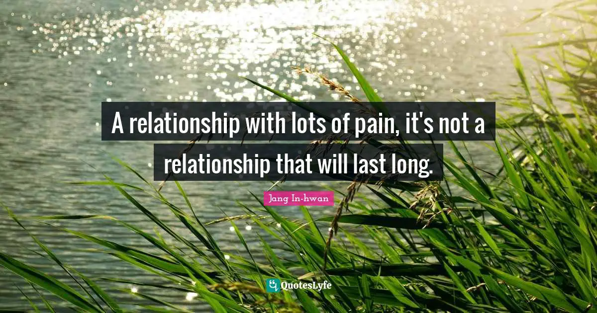 A relationship with lots of pain, it's not a relationship that will last long.