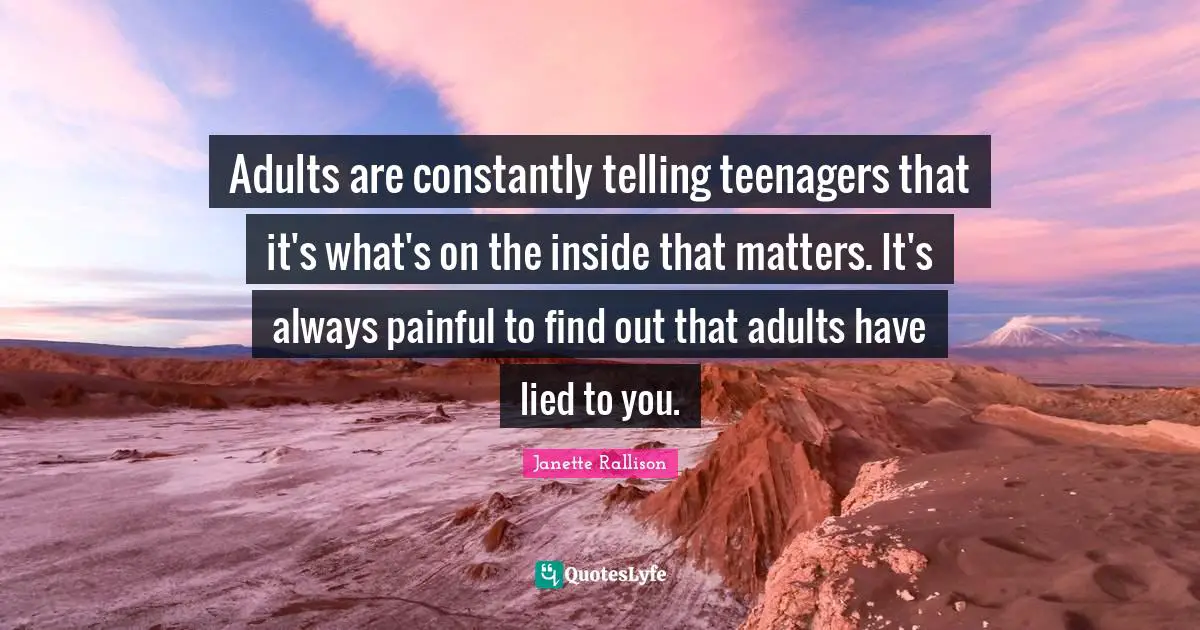 Janette Rallison Quotes: "Adults are constantly telling teenagers that it's what's on the inside that matters. It's always painful to find out that adults have lied to you."