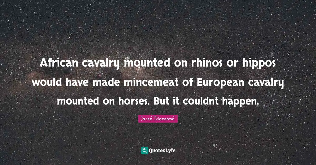 Jared Diamond Quotes: "African cavalry mounted on rhinos or hippos would have made mincemeat of European cavalry mounted on horses. But it couldnt happen."
