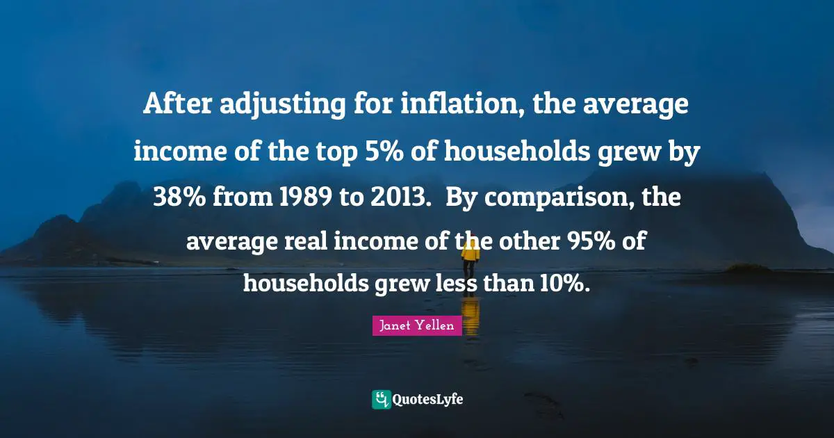 Janet Yellen Quotes: "After adjusting for inflation, the average income of the top 5% of households grew by 38% from 1989 to 2013. By comparison, the average real income of the other 95% of households grew less than 10%."