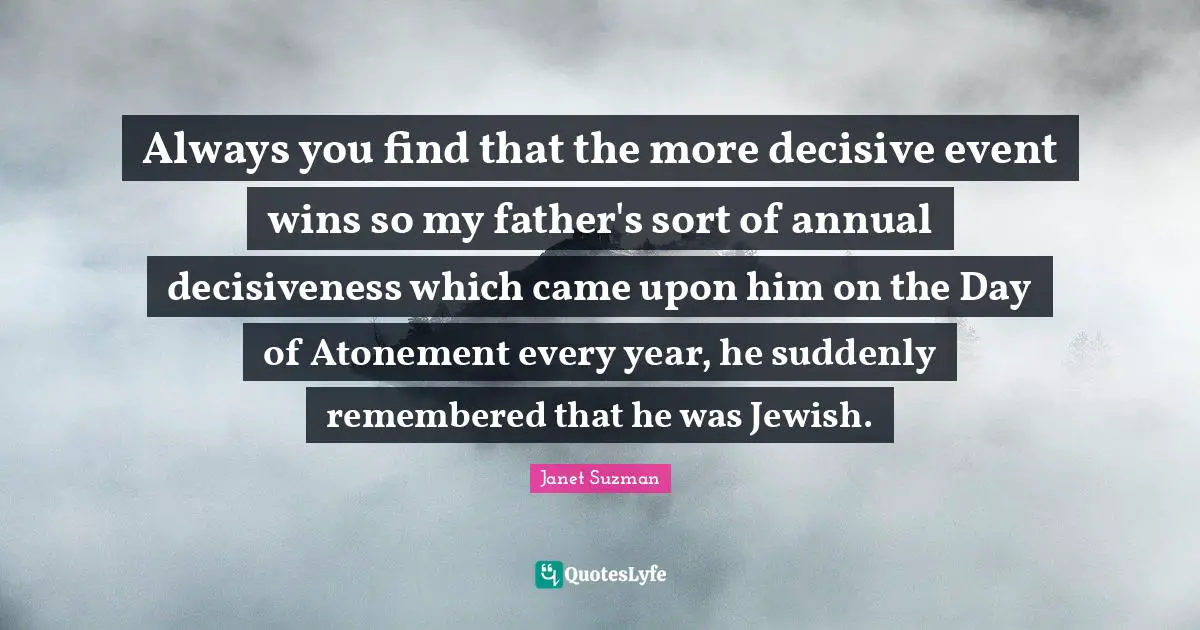 Always you find that the more decisive event wins so my father's sort of annual decisiveness which came upon him on the Day of Atonement every year, he suddenly remembered that he was Jewish.