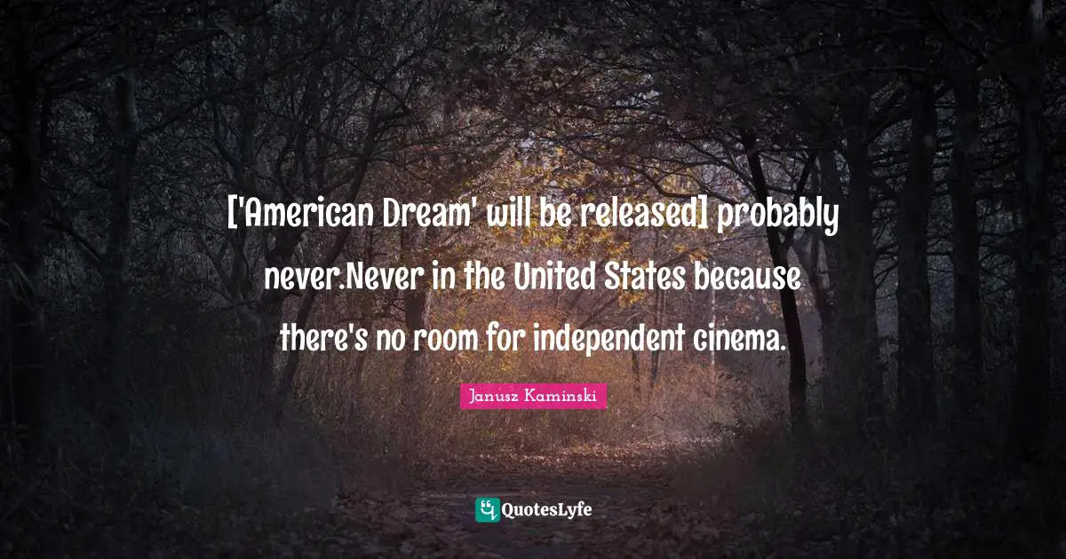 ['American Dream' will be released] probably never.Never in the United States because there's no room for independent cinema.