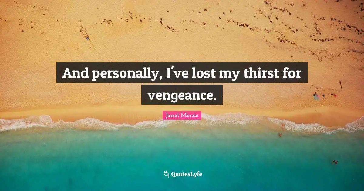 And personally, I've lost my thirst for vengeance.