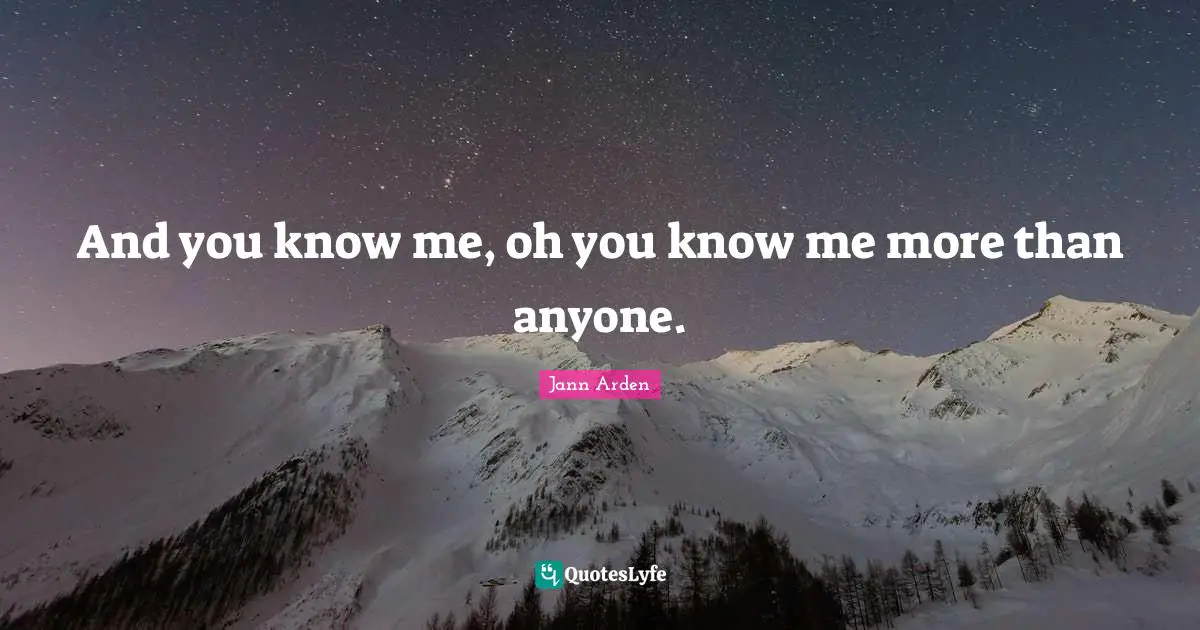 And you know me, oh you know me more than anyone.