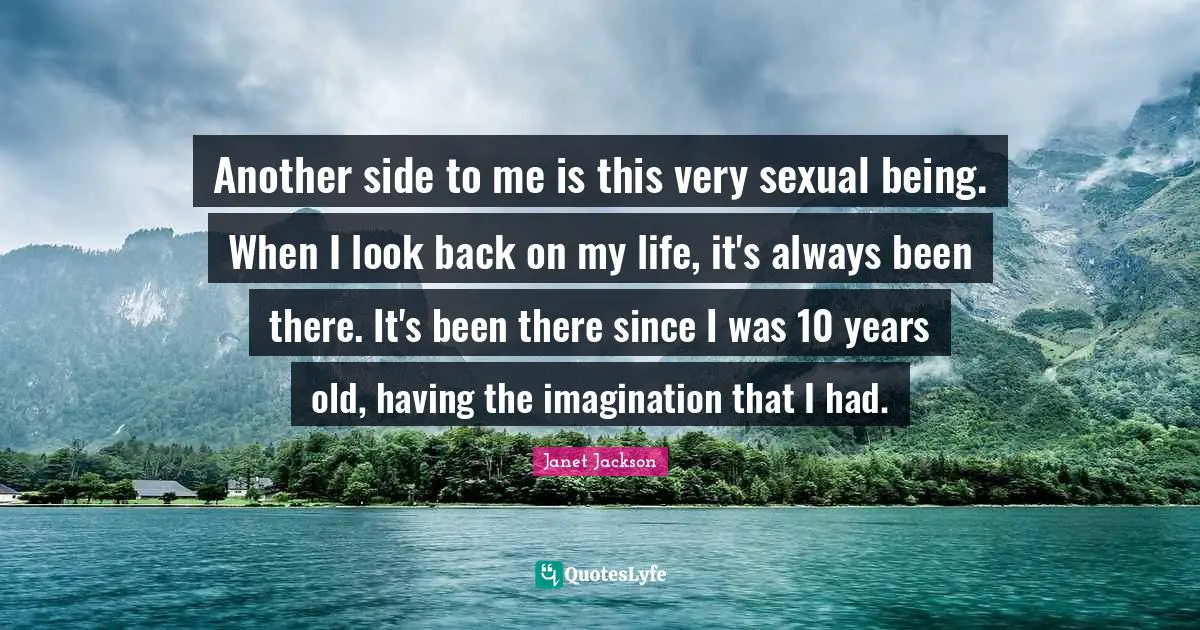Another side to me is this very sexual being. When I look back on my life, it's always been there. It's been there since I was 10 years old, having the imagination that I had.