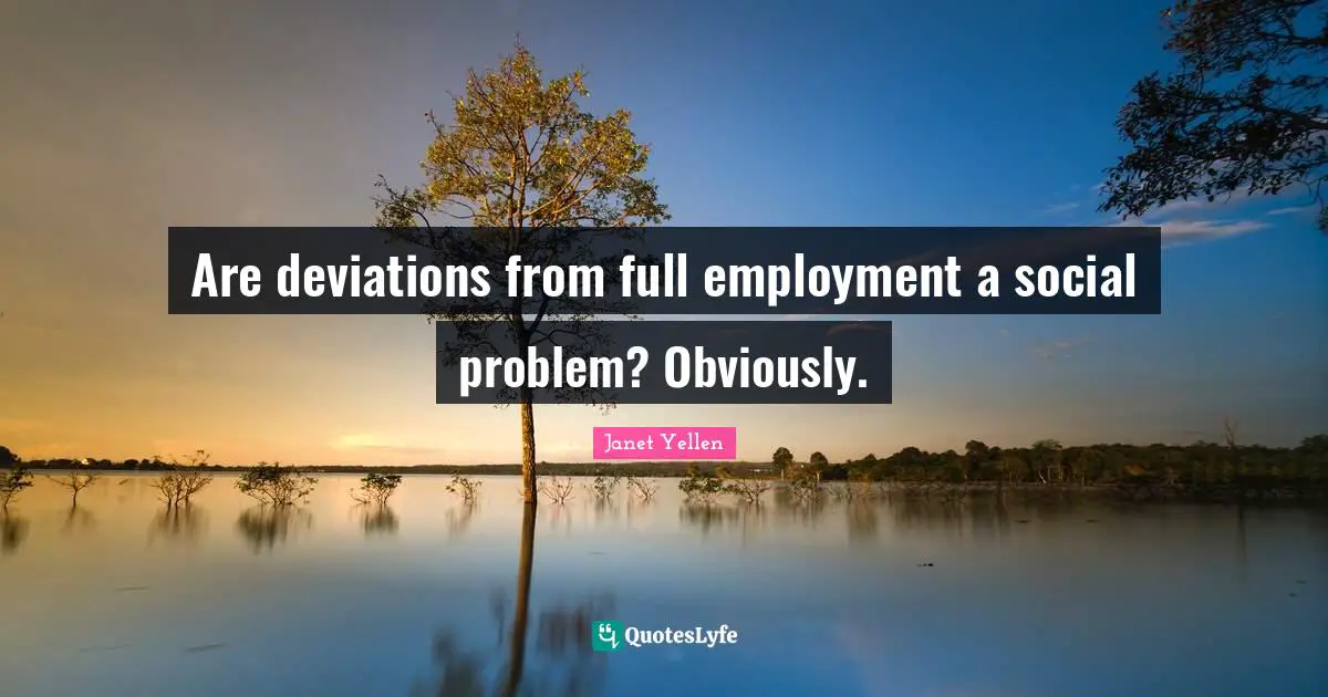Janet Yellen Quotes: "Are deviations from full employment a social problem? Obviously."