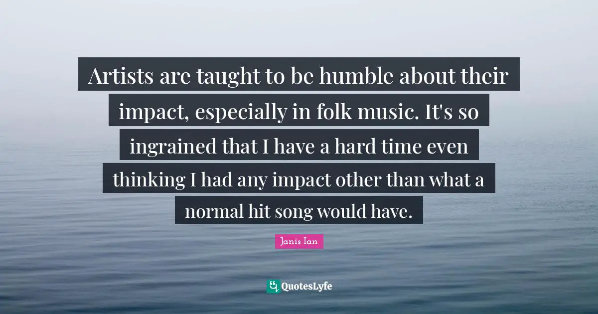 Folk Music Quotes: "Artists are taught to be humble about their impact, especially in folk music. It's so ingrained that I have a hard time even thinking I had any impact other than what a normal hit song would have."