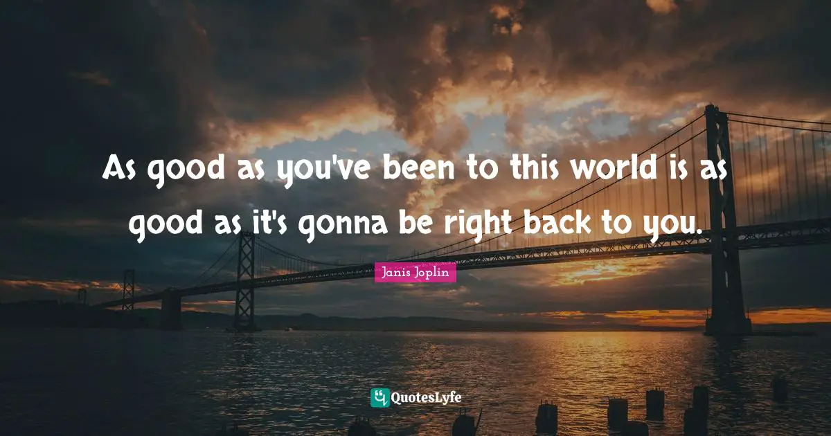 As good as you've been to this world is as good as it's gonna be right back to you.