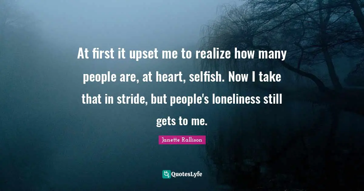 Janette Rallison Quotes: "At first it upset me to realize how many people are, at heart, selfish. Now I take that in stride, but people's loneliness still gets to me."