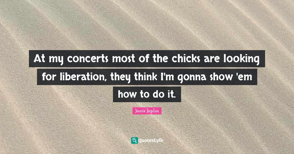 At my concerts most of the chicks are looking for liberation, they think I'm gonna show 'em how to do it.