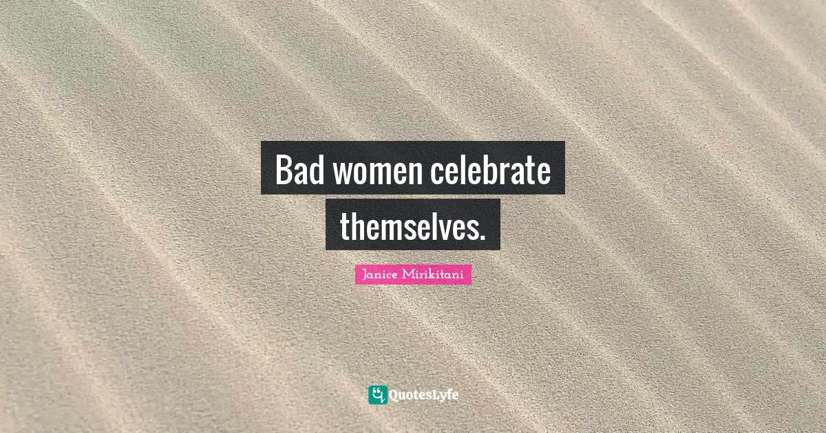 Bad women celebrate themselves.