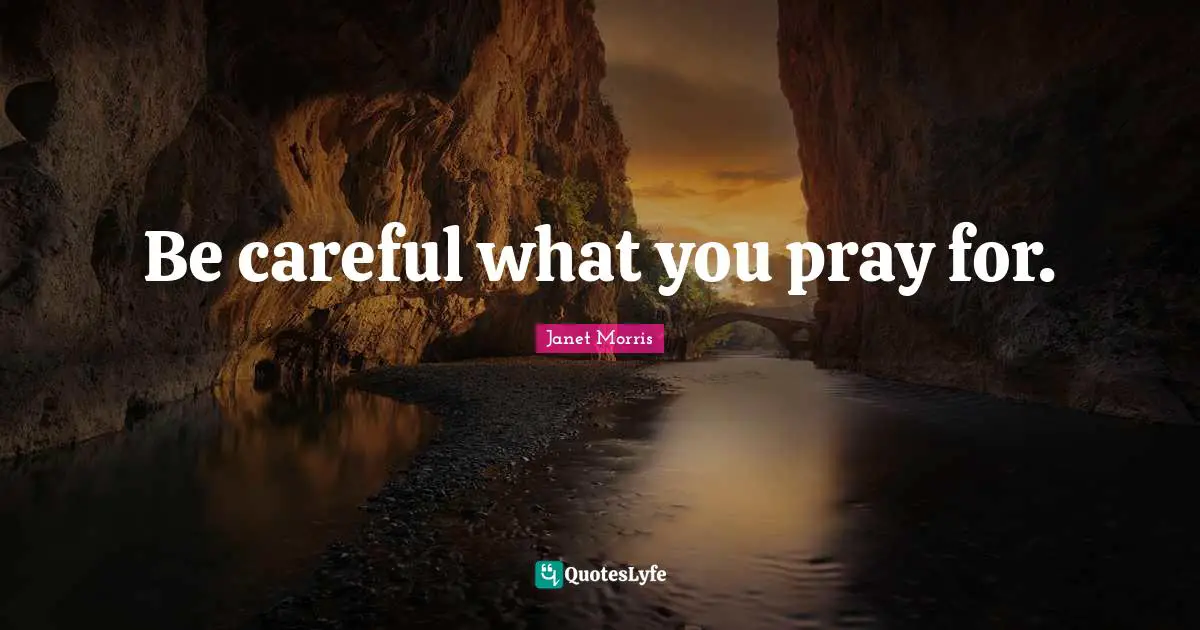 Janet Morris Quotes: "Be careful what you pray for."