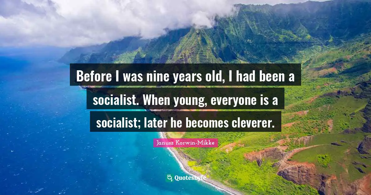 Before I was nine years old, I had been a socialist. When young, everyone is a socialist; later he becomes cleverer.