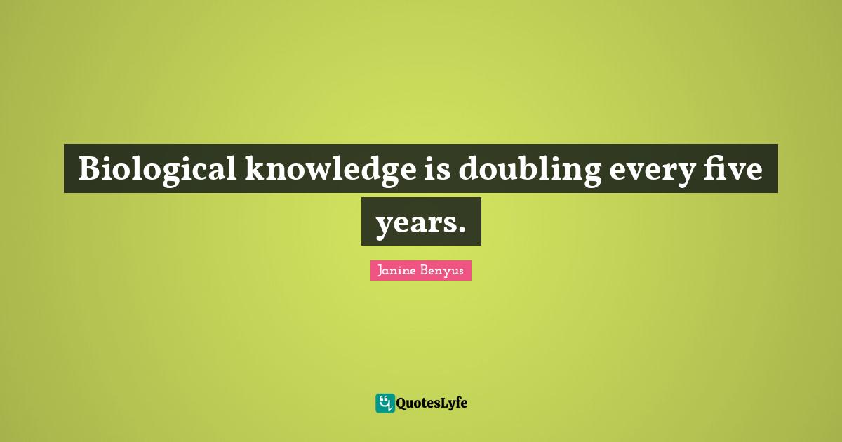 Biological knowledge is doubling every five years.