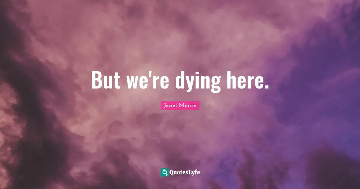 But we're dying here.