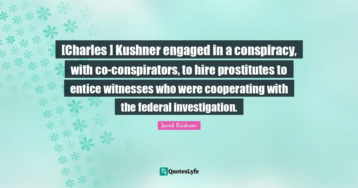 Conspiracy Quotes: "[Charles ] Kushner engaged in a conspiracy, with co-conspirators, to hire prostitutes to entice witnesses who were cooperating with the federal investigation."