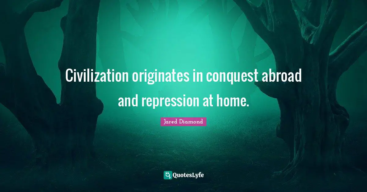Civilization originates in conquest abroad and repression at home.