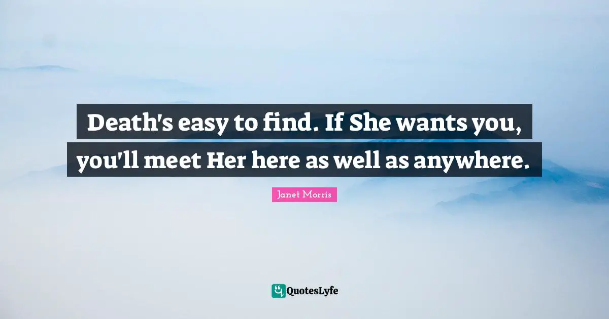 Janet Morris Quotes: "Death's easy to find. If She wants you, you'll meet Her here as well as anywhere."