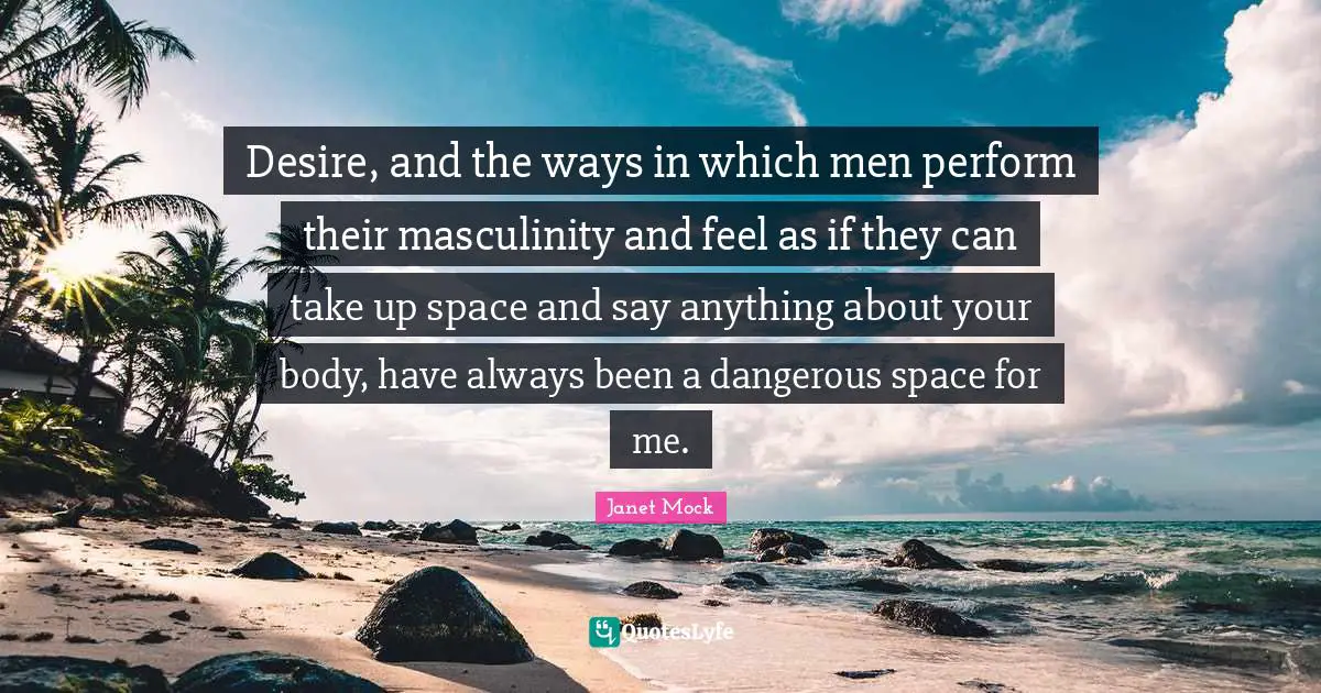 Desire, and the ways in which men perform their masculinity and feel as if they can take up space and say anything about your body, have always been a dangerous space for me.