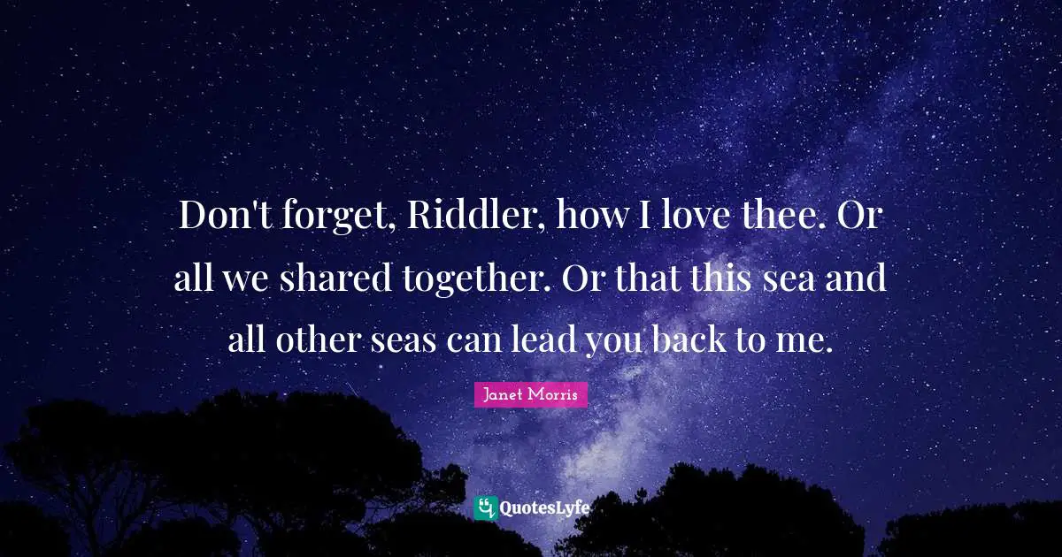Don't forget, Riddler, how I love thee. Or all we shared together. Or that this sea and all other seas can lead you back to me.
